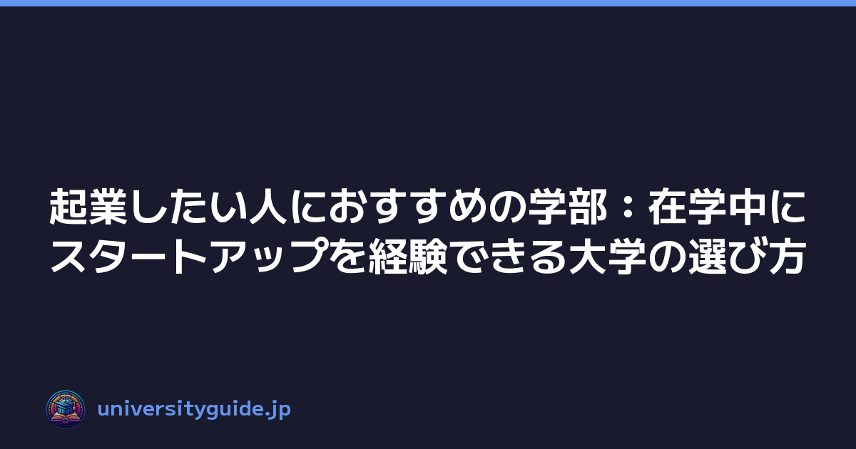 起業したい人におすすめの学部：在学中にスタートアップを経験できる大学の選び方