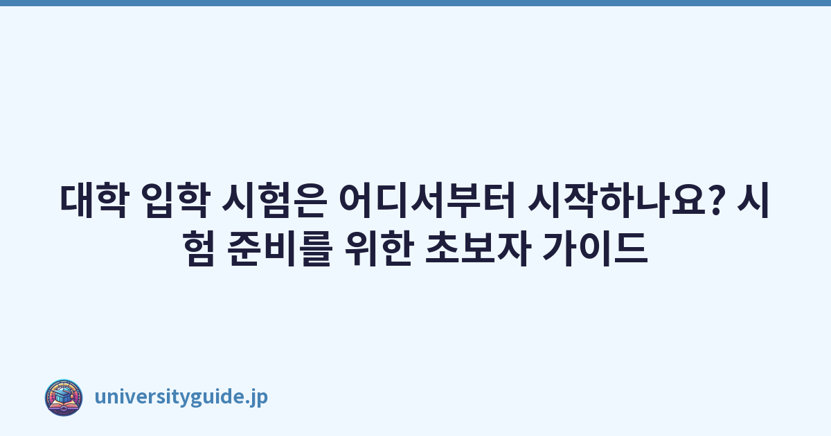 대학 입학 시험은 어디서부터 시작하나요? 시험 준비를 위한 초보자 가이드