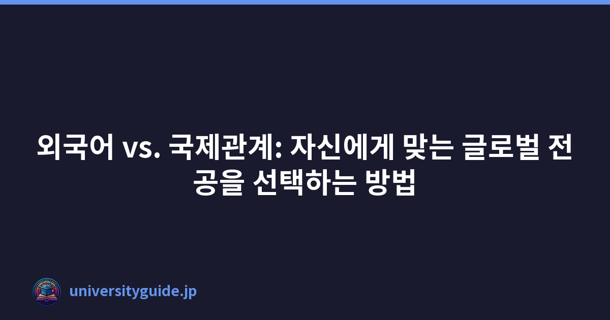 외국어 vs. 국제관계: 자신에게 맞는 글로벌 전공을 선택하는 방법