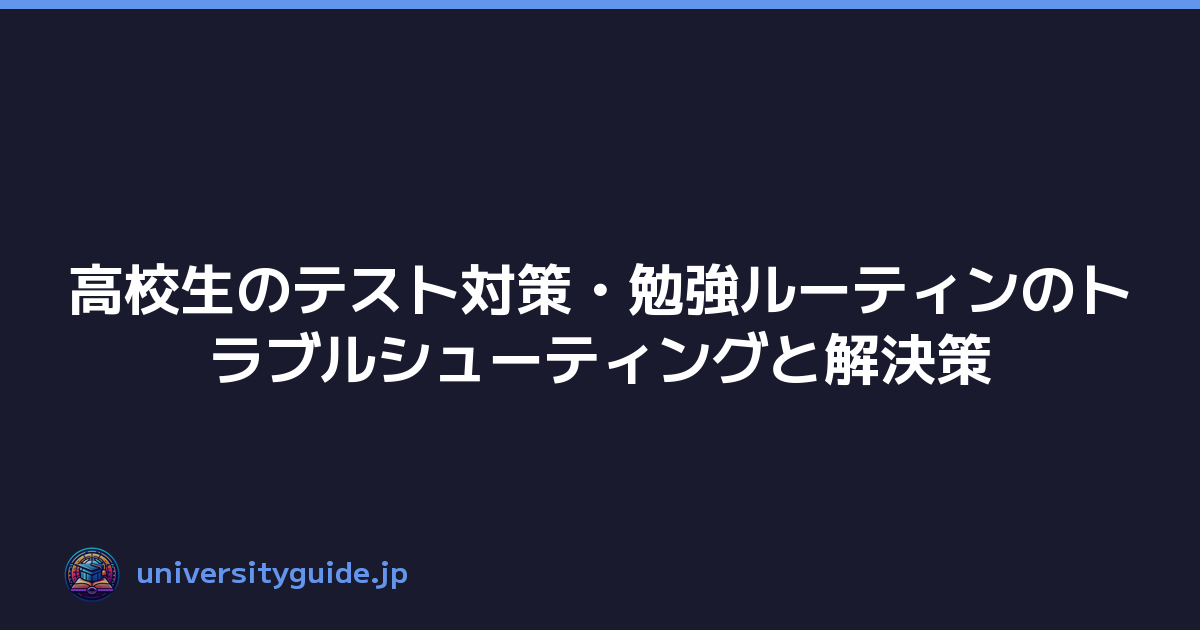 高校生のテスト対策・勉強ルーティンのトラブルシューティングと解決策