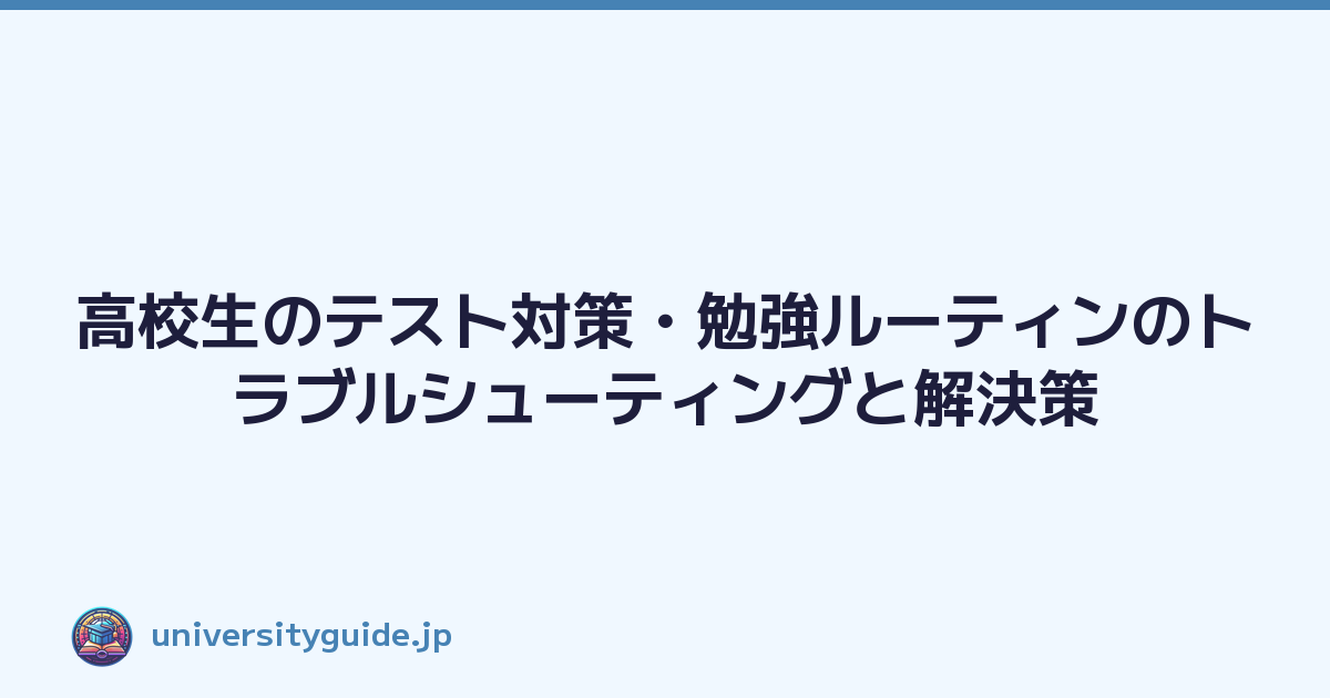 高校生のテスト対策・勉強ルーティンのトラブルシューティングと解決策