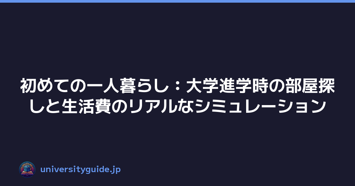 初めての一人暮らし：大学進学時の部屋探しと生活費のリアルなシミュレーション