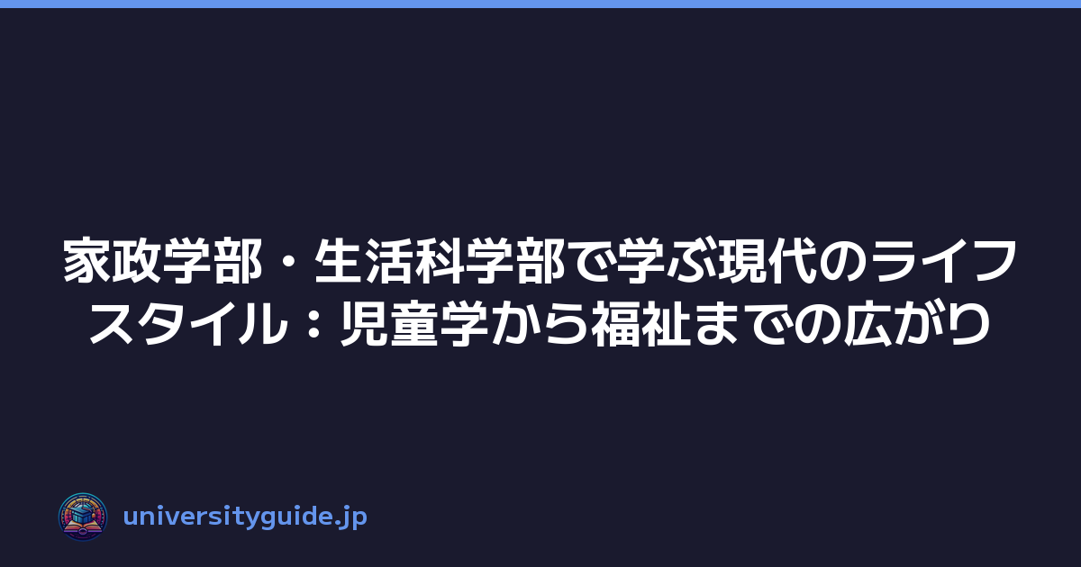 家政学部・生活科学部で学ぶ現代のライフスタイル：児童学から福祉までの広がり