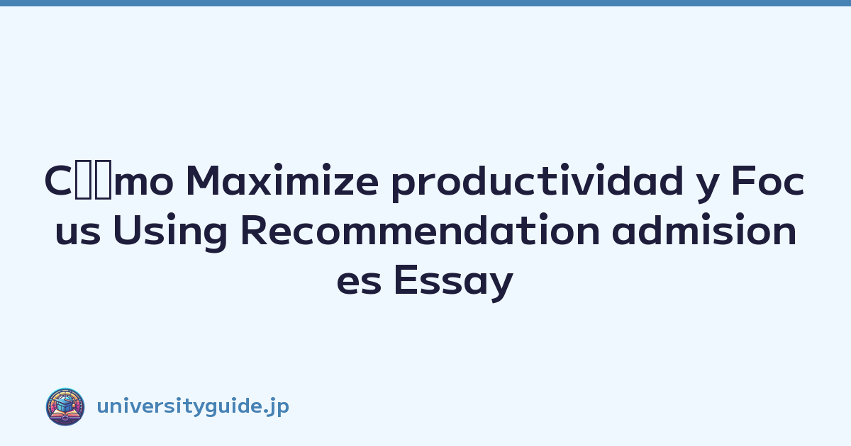 Cﾃｳmo Maximize productividad y Focus Using Recommendation admisiones Essay Templates