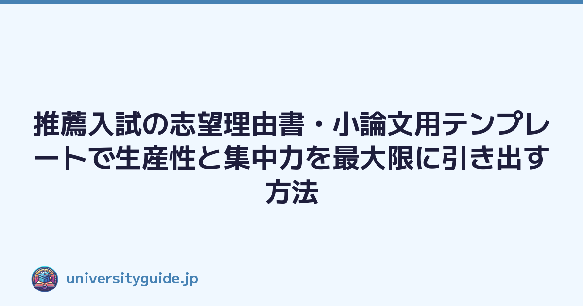 推薦入試の志望理由書・小論文用テンプレートで生産性と集中力を最大限に引き出す方法