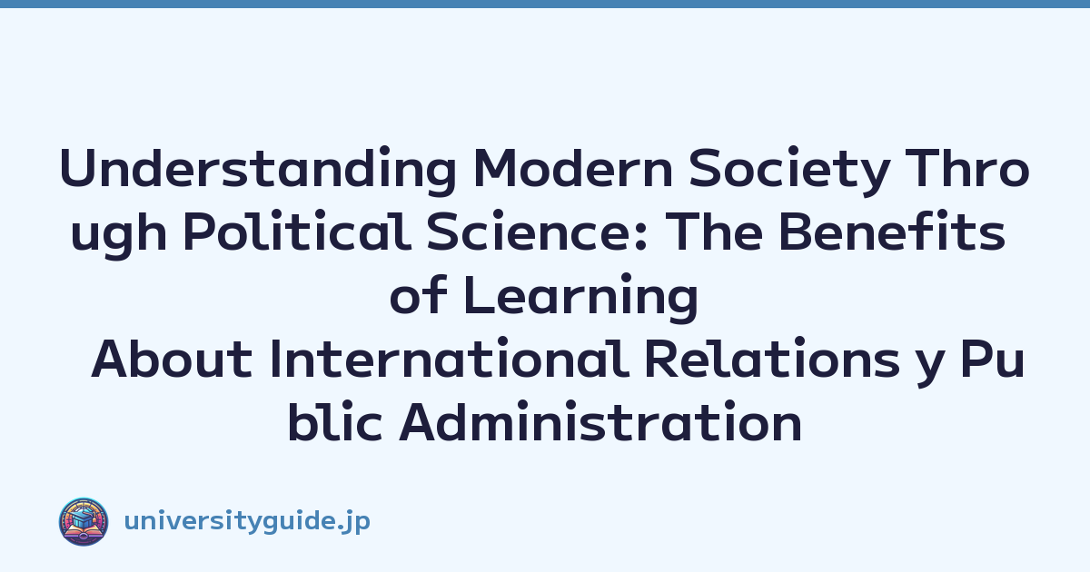 Understanding Modern Society Through Political Science: The Benefits of Learning About International Relations y Public Administration