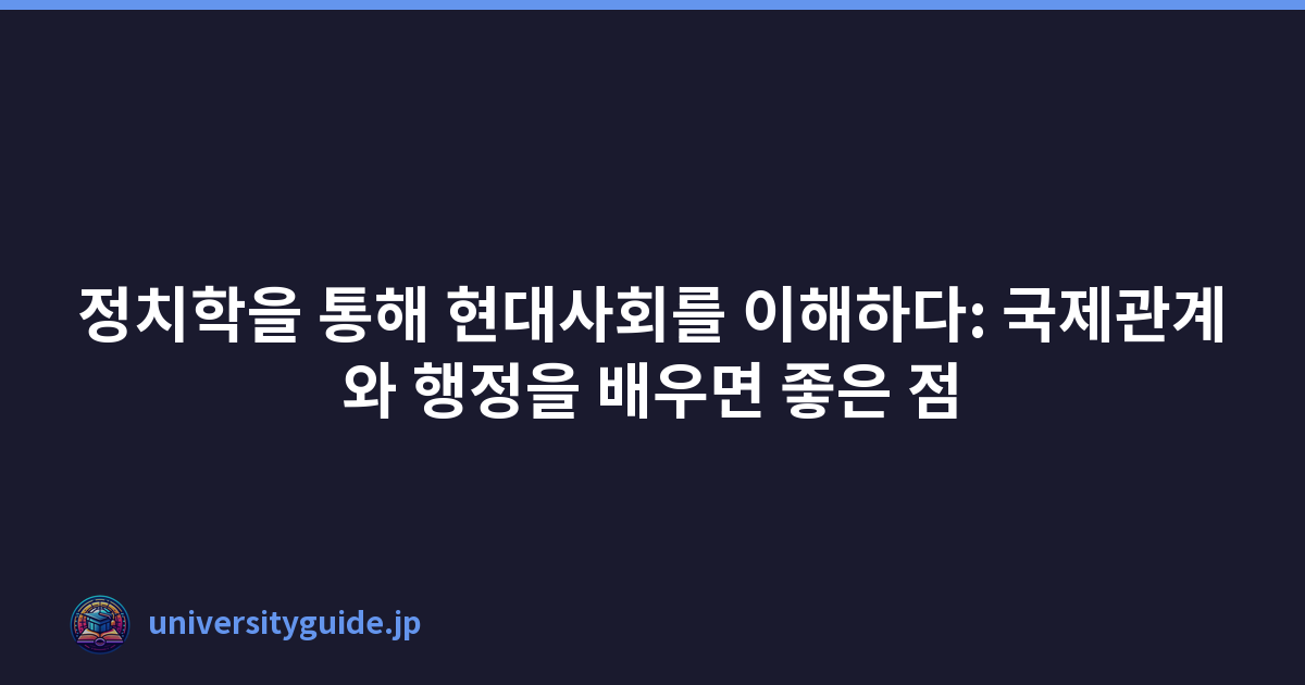 정치학을 통해 현대사회를 이해하다: 국제관계와 행정을 배우면 좋은 점
