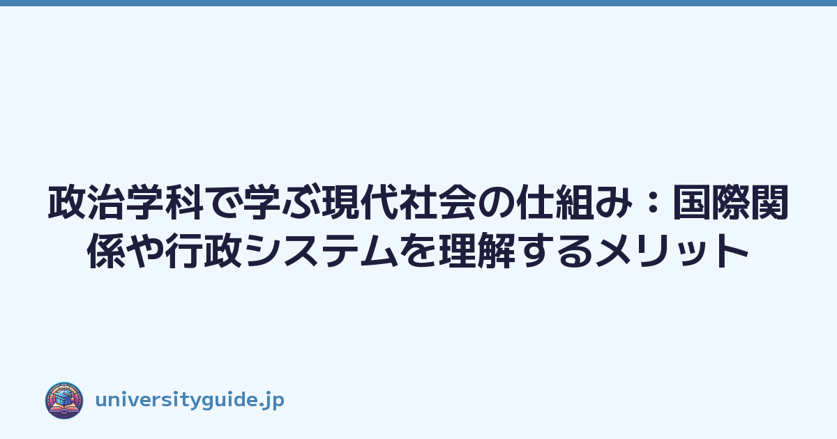 政治学科で学ぶ現代社会の仕組み：国際関係や行政システムを理解するメリット