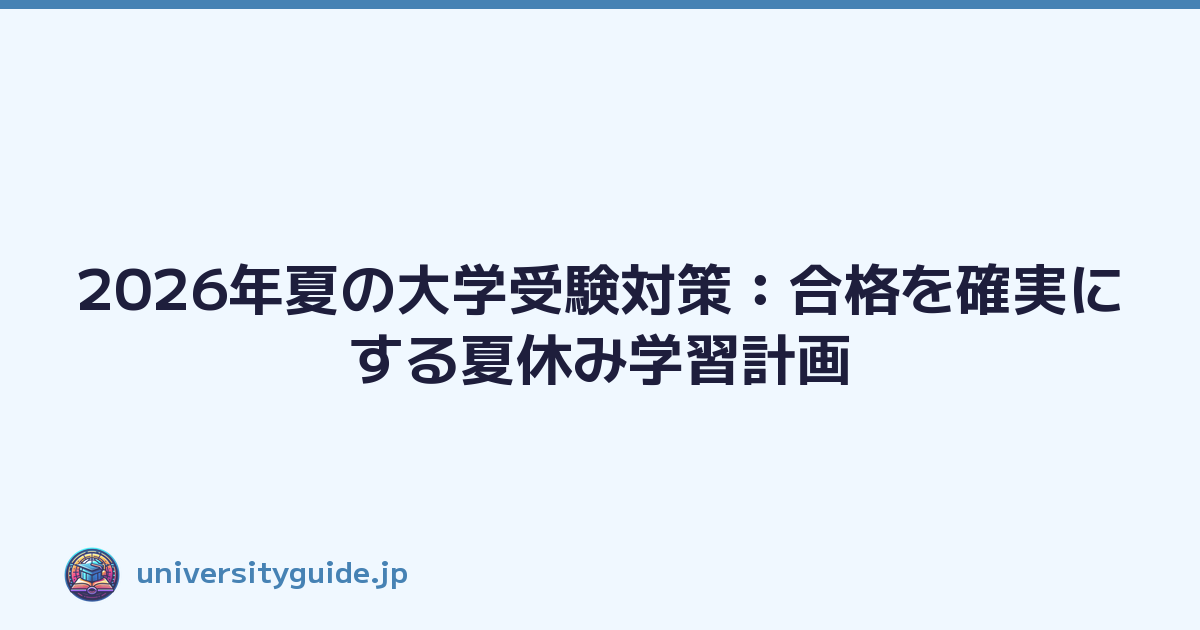 2026年夏の大学受験対策：合格を確実にする夏休み学習計画