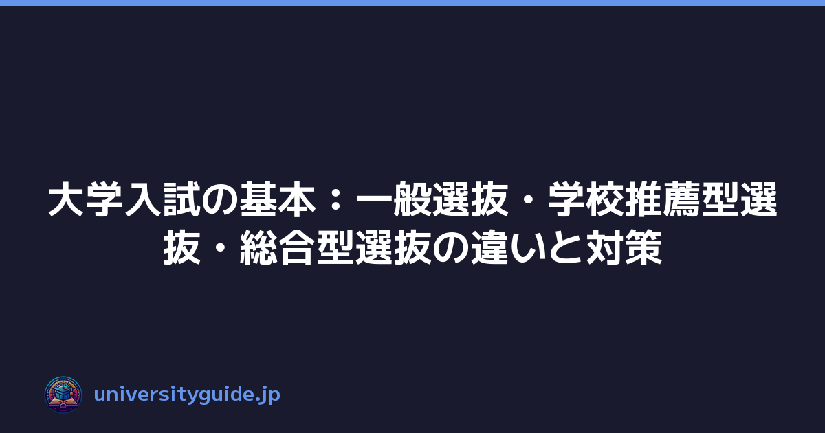 大学入試の基本：一般選抜・学校推薦型選抜・総合型選抜の違いと対策