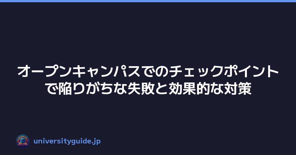 オープンキャンパスでのチェックポイントで陥りがちな失敗と効果的な対策