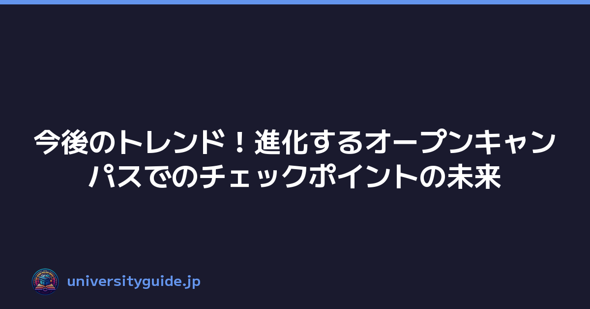 今後のトレンド！進化するオープンキャンパスでのチェックポイントの未来