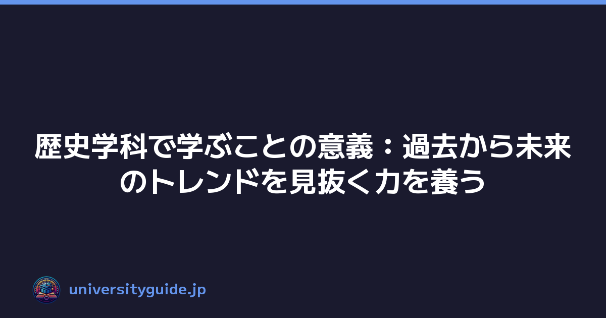 歴史学科で学ぶことの意義：過去から未来のトレンドを見抜く力を養う